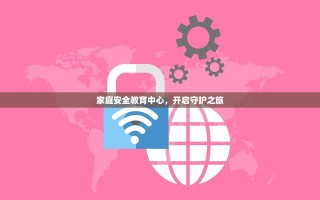 家庭安全教育中心，开启守护之旅