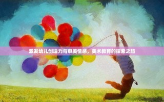 激发幼儿创造力与审美情感，美术教育的探索之旅