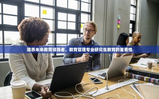 培养未来教育领导者，教育管理专业研究生教育的重要性