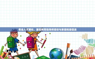 专业人才孵化，家庭教育指导师培训与家庭和谐促进