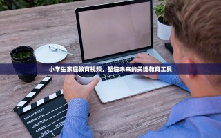 小学生家庭教育视频，塑造未来的关键教育工具