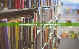培养未来教育领导者，幼儿教育学研究生课程