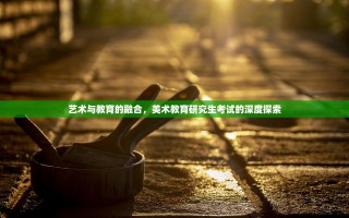 艺术与教育的融合，美术教育研究生考试的深度探索
