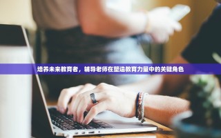 培养未来教育者，辅导老师在塑造教育力量中的关键角色