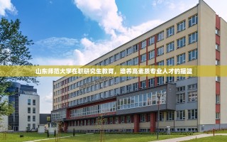 山东师范大学在职研究生教育，培养高素质专业人才的摇篮