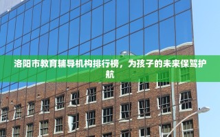 洛阳市教育辅导机构排行榜，为孩子的未来保驾护航