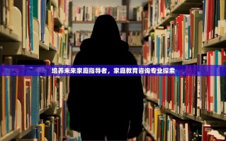 培养未来家庭指导者，家庭教育咨询专业探索