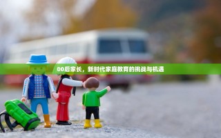 00后家长，新时代家庭教育的挑战与机遇