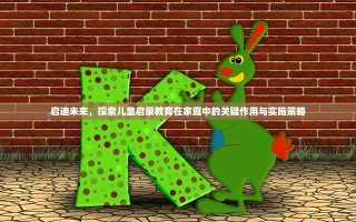 启迪未来，探索儿童启蒙教育在家庭中的关键作用与实施策略