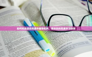 如何挑选适合的课外辅导机构，寻找你的完美学习伙伴