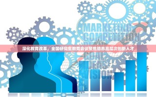 深化教育改革，全国研究生教育会议聚焦培养高层次创新人才