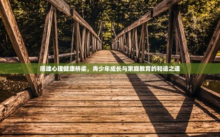 搭建心理健康桥梁，青少年成长与家庭教育的和谐之道