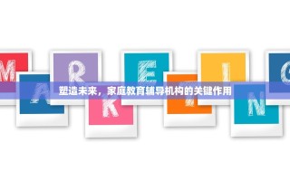 塑造未来，家庭教育辅导机构的关键作用