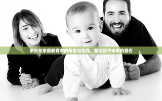 家长在家庭教育中的角色与实践，塑造孩子未来的基石