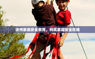 徐州家庭安全教育，构筑家庭安全防线