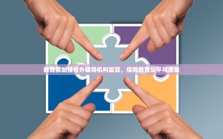 教育部加强校外辅导机构监管，保障教育公平与质量