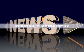 家庭教育短视频，热门趋势剖析与影响力探究