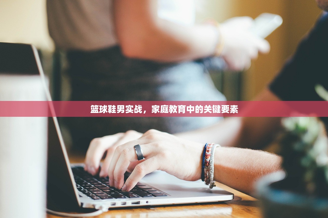 篮球鞋男实战，家庭教育中的关键要素