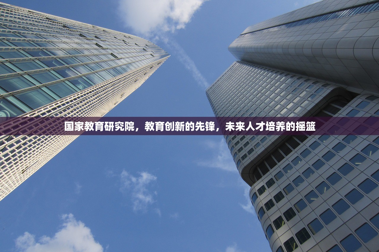 国家教育研究院，教育创新的先锋，未来人才培养的摇篮