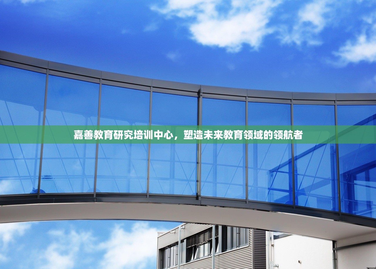 嘉善教育研究培训中心，塑造未来教育领域的领航者
