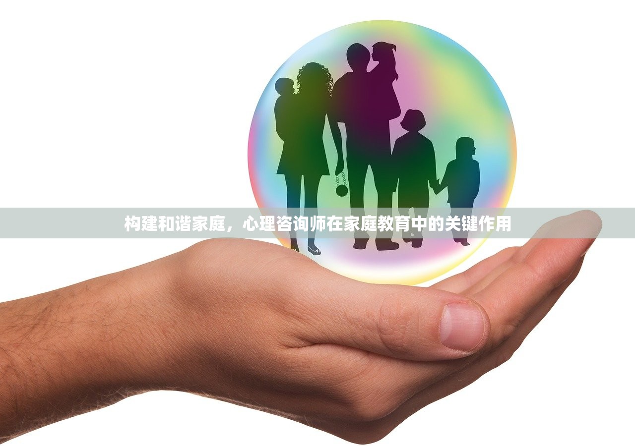 构建和谐家庭，心理咨询师在家庭教育中的关键作用