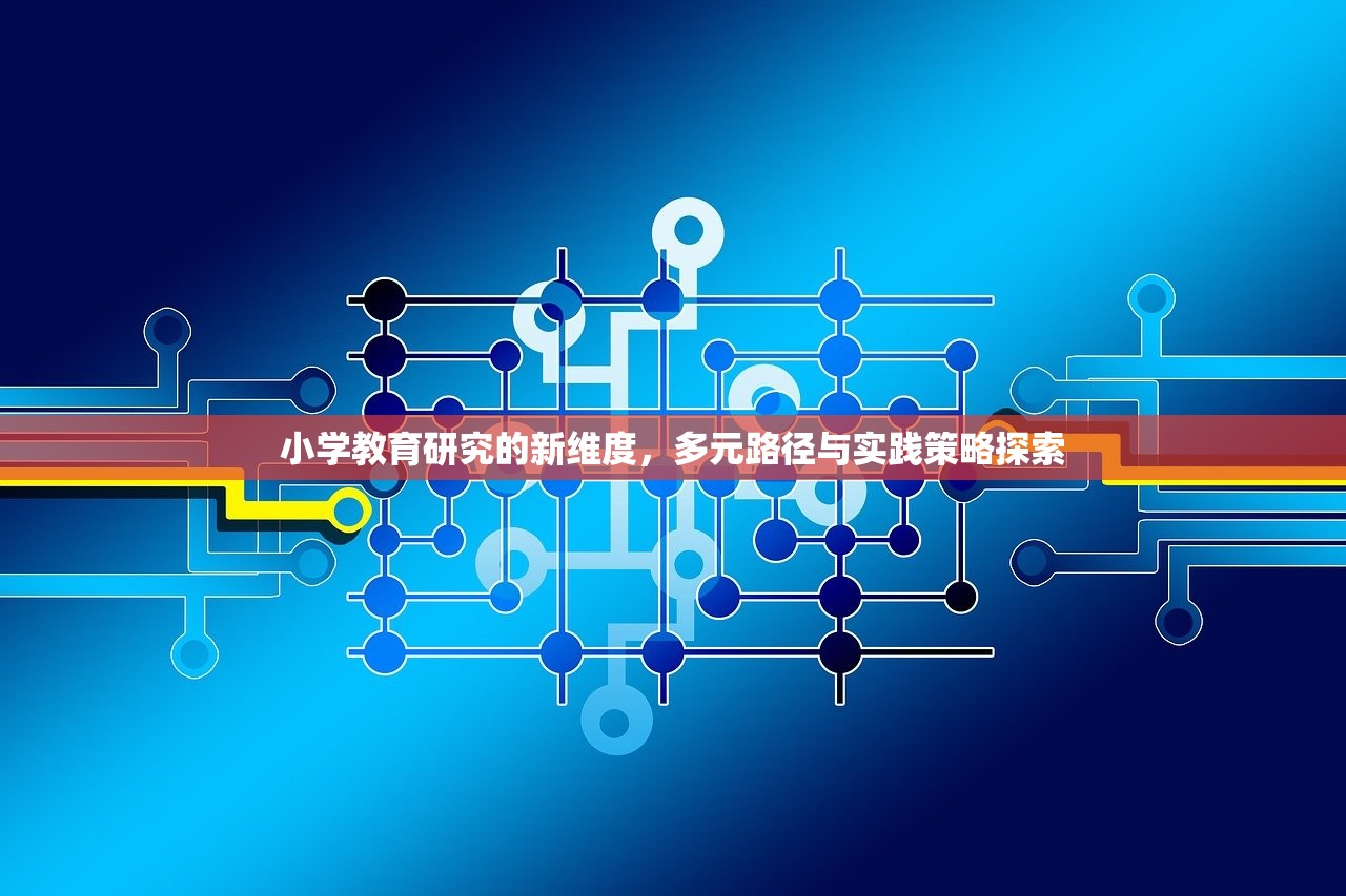 小学教育研究的新维度，多元路径与实践策略探索