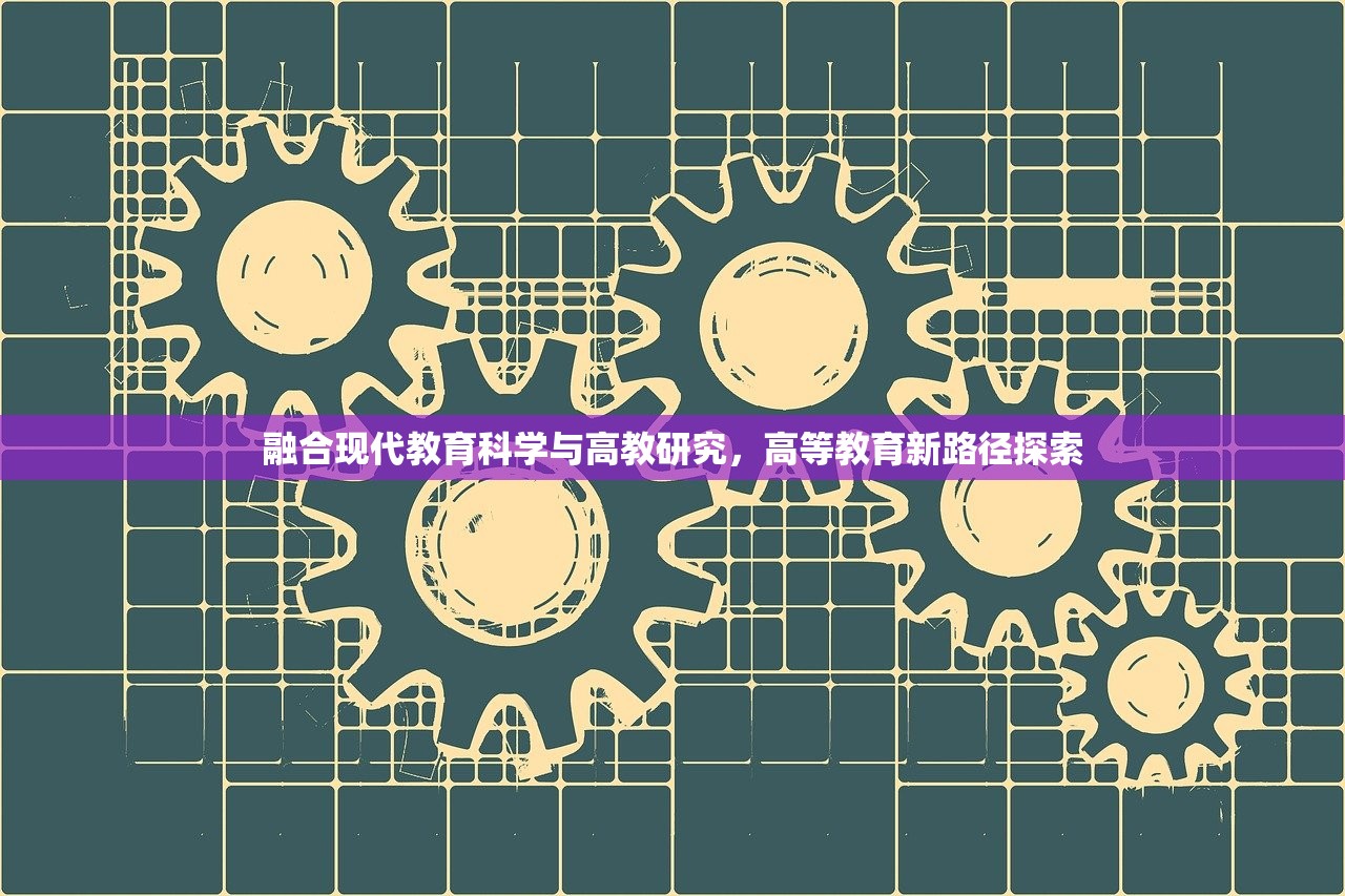 融合现代教育科学与高教研究，高等教育新路径探索