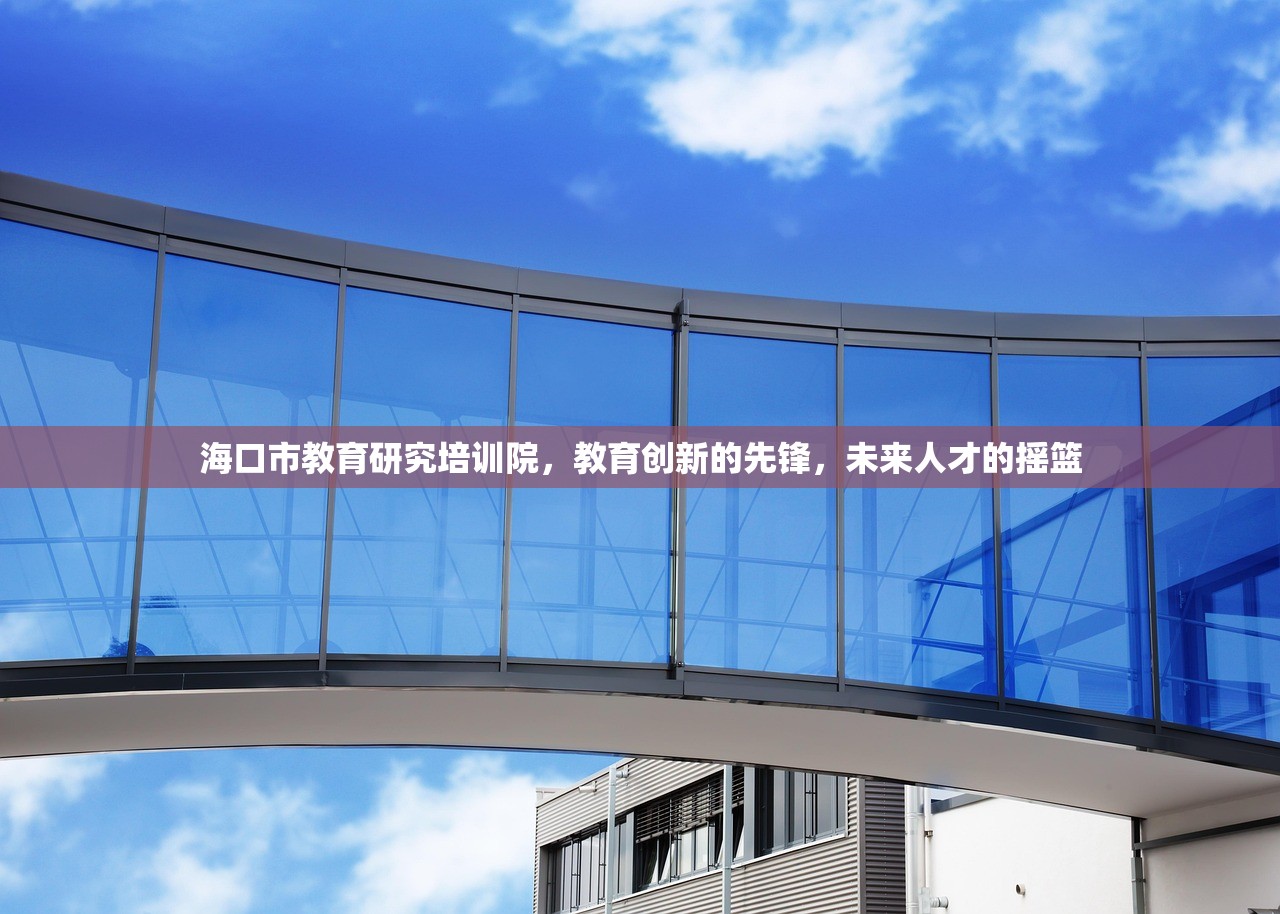 海口市教育研究培训院，教育创新的先锋，未来人才的摇篮
