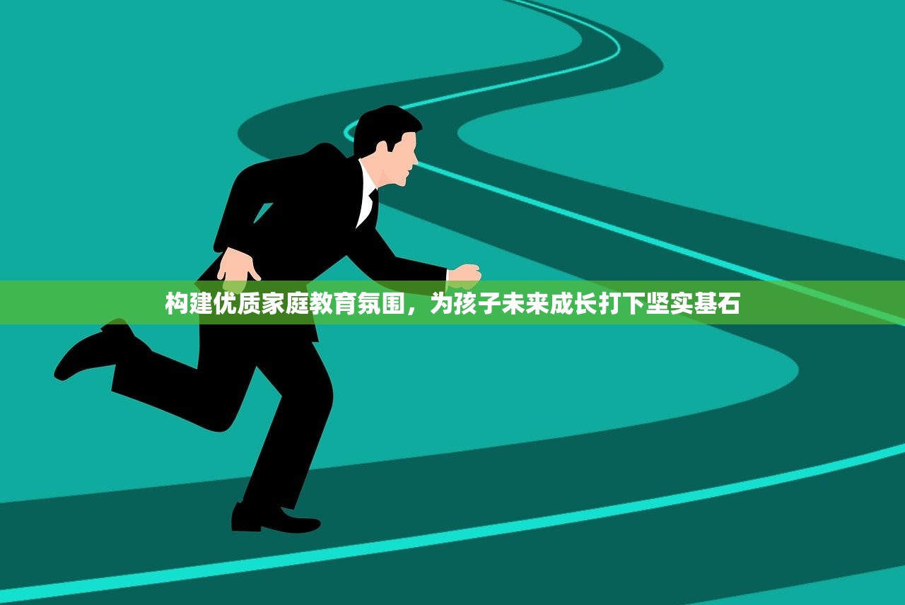 构建优质家庭教育氛围，为孩子未来成长打下坚实基石