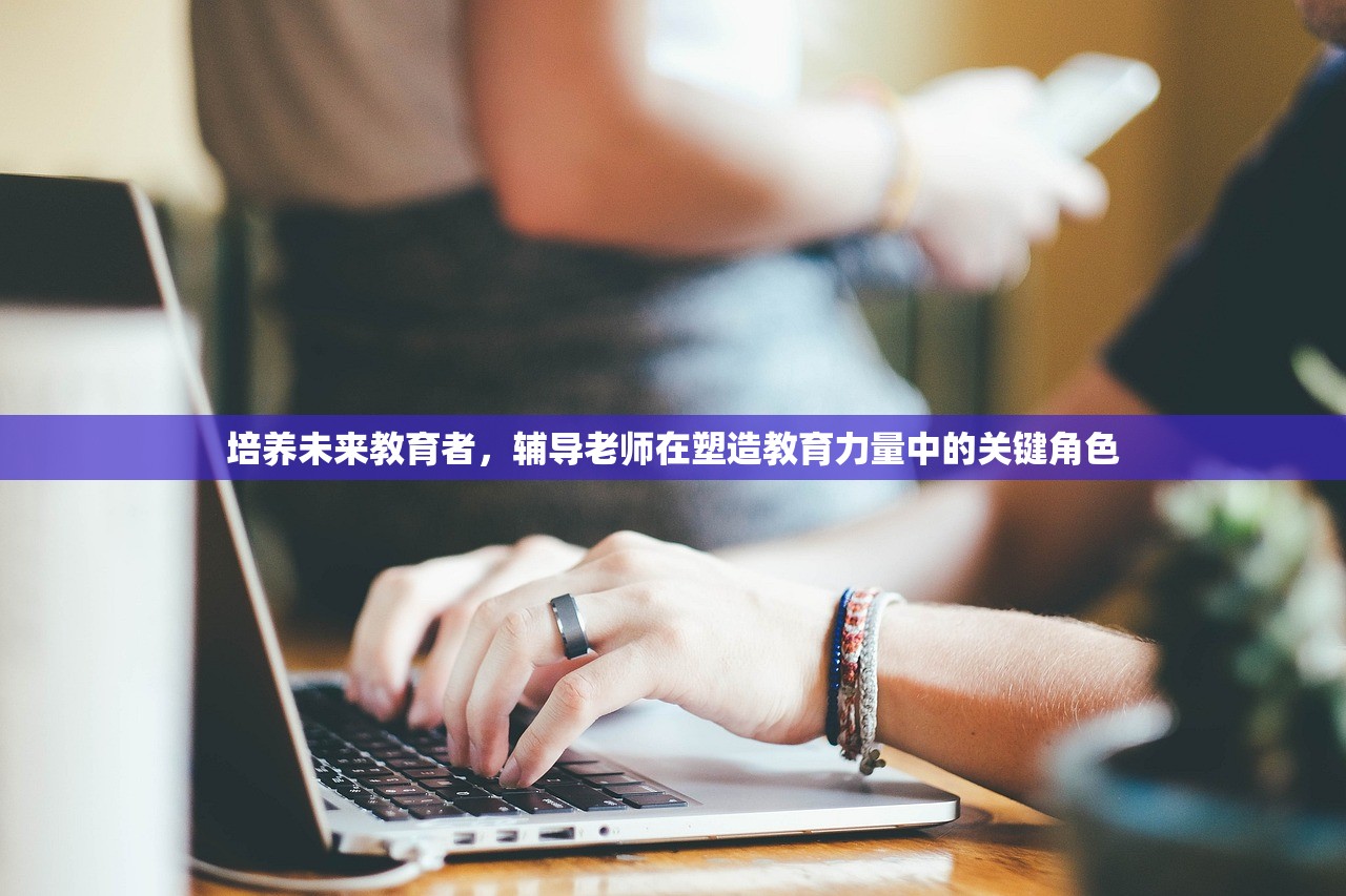 培养未来教育者，辅导老师在塑造教育力量中的关键角色-第1张图片-畅过网