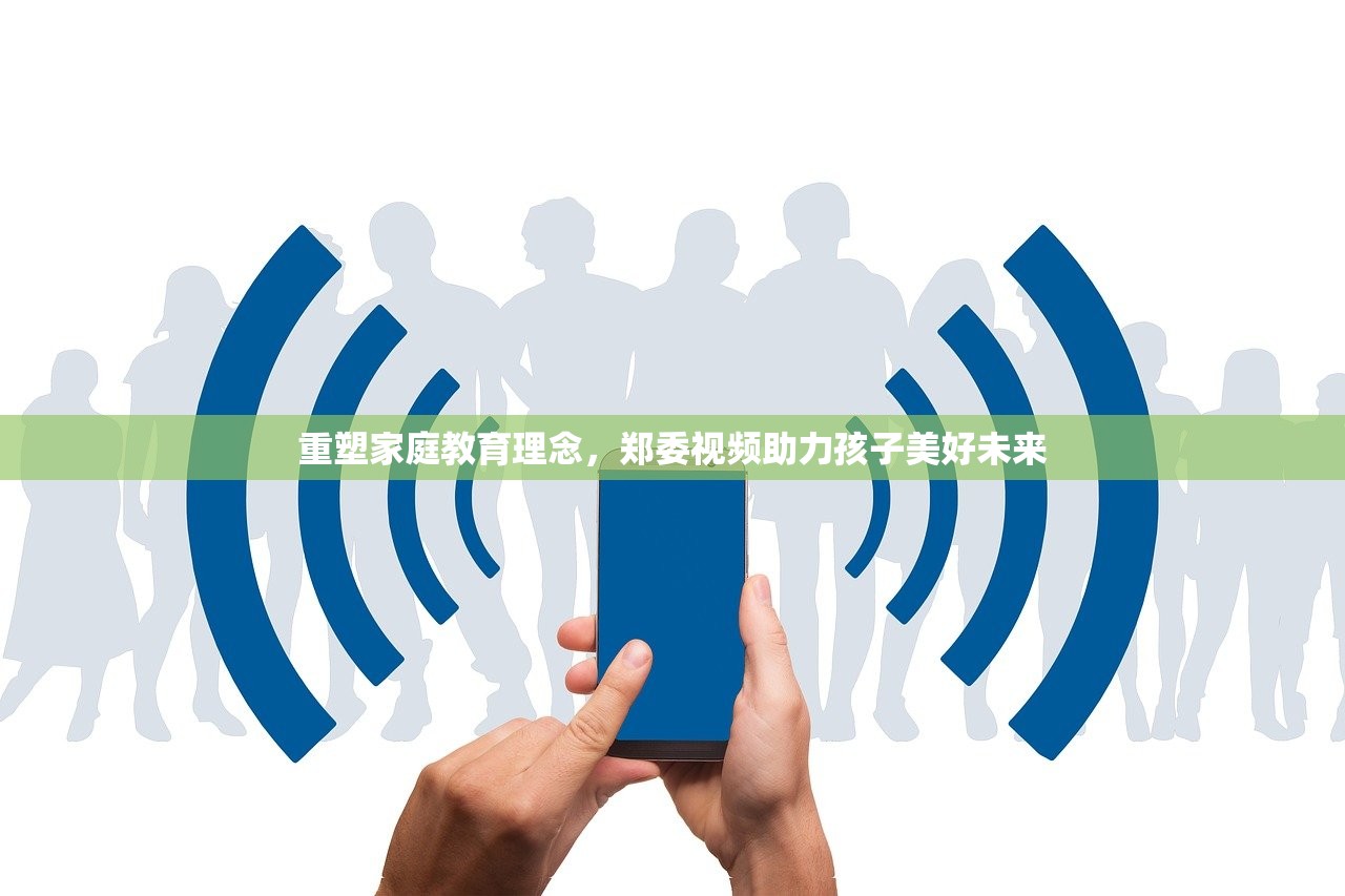 重塑家庭教育理念，郑委视频助力孩子美好未来-第1张图片-畅过网